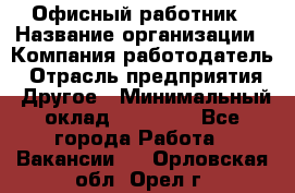 Офисный работник › Название организации ­ Компания-работодатель › Отрасль предприятия ­ Другое › Минимальный оклад ­ 20 000 - Все города Работа » Вакансии   . Орловская обл.,Орел г.